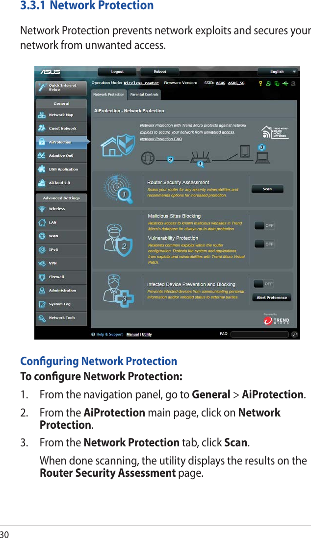 303.3.1 Network ProtectionNetwork Protection prevents network exploits and secures your network from unwanted access.Conﬁguring Network ProtectionTo conﬁgure Network Protection:1.  From the navigation panel, go to General &gt; AiProtection. 2.  From the AiProtection main page, click on Network Protection.3.  From the Network Protection tab, click Scan.   When done scanning, the utility displays the results on the Router Security Assessment page.