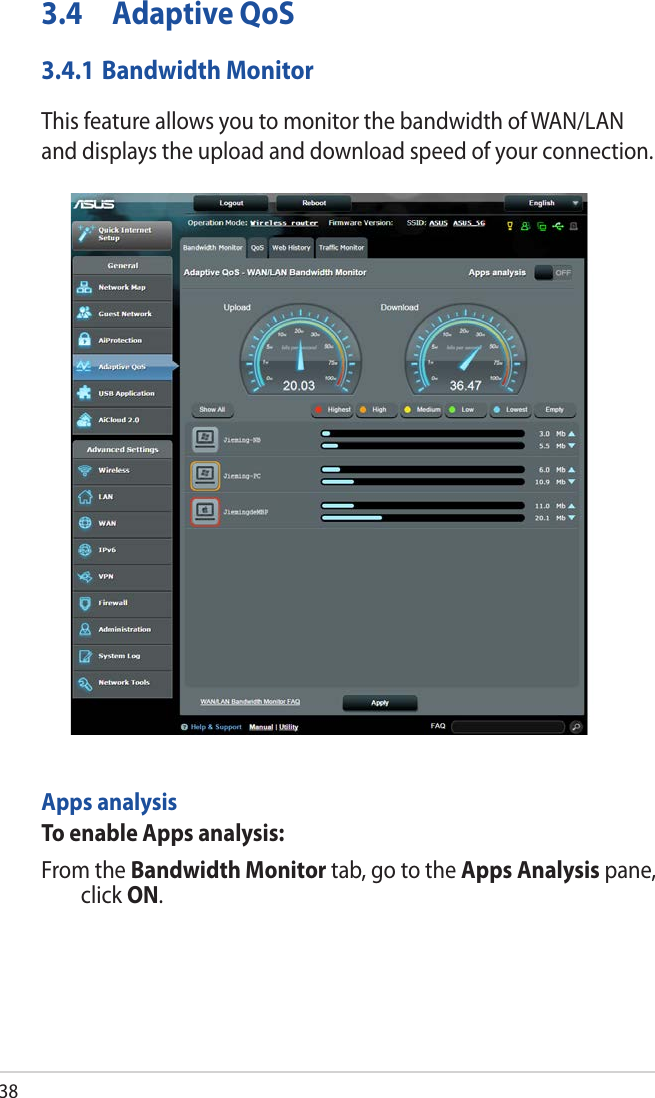 383.4  Adaptive QoS3.4.1 Bandwidth MonitorThis feature allows you to monitor the bandwidth of WAN/LAN and displays the upload and download speed of your connection.Apps analysisTo enable Apps analysis:From the Bandwidth Monitor tab, go to the Apps Analysis pane, click ON. 