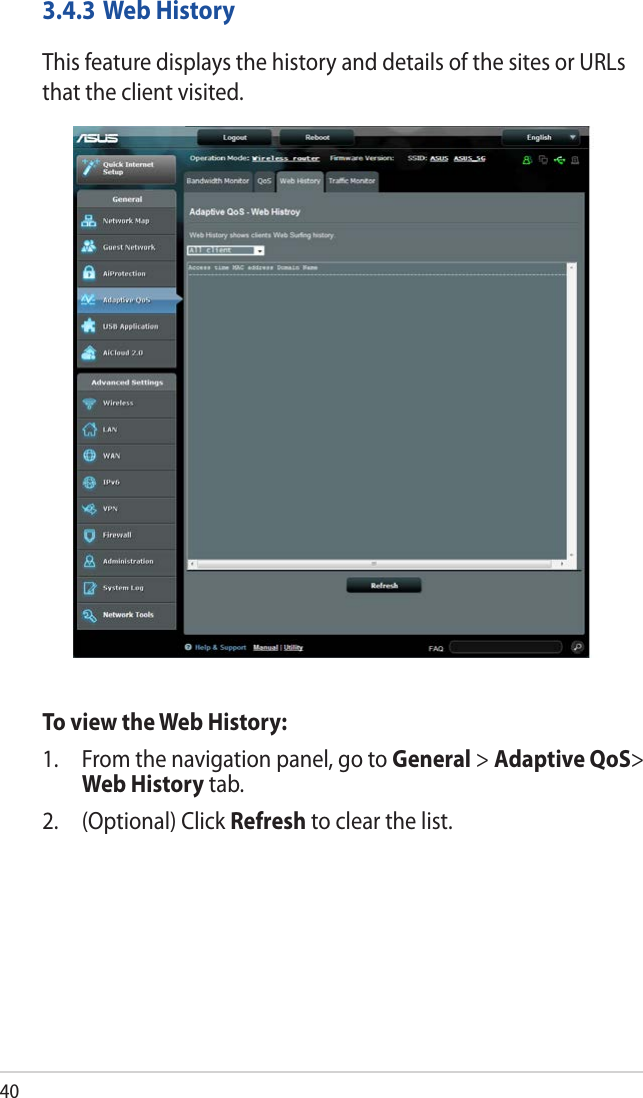 403.4.3 Web HistoryThis feature displays the history and details of the sites or URLs that the client visited.To view the Web History:1.  From the navigation panel, go to General &gt; Adaptive QoS&gt; Web History tab.2.  (Optional) Click Refresh to clear the list. 