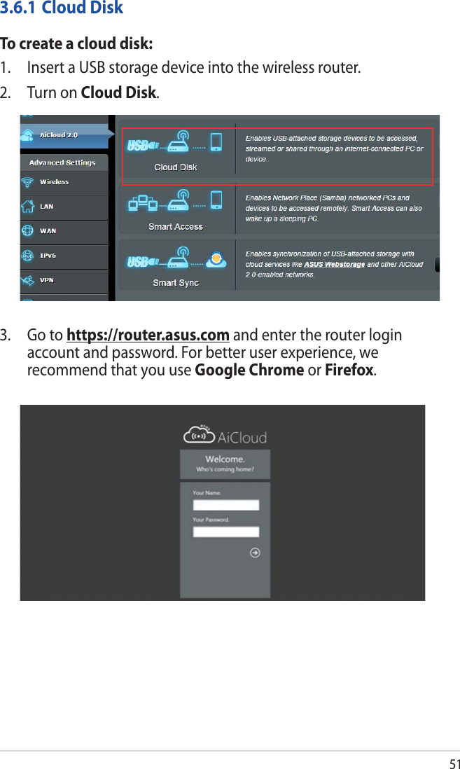 513.6.1 Cloud DiskTo create a cloud disk:1.  Insert a USB storage device into the wireless router.2.  Turn on Cloud Disk.3.   Go  to  https://router.asus.com and enter the router login account and password. For better user experience, we recommend that you use Google Chrome or Firefox.