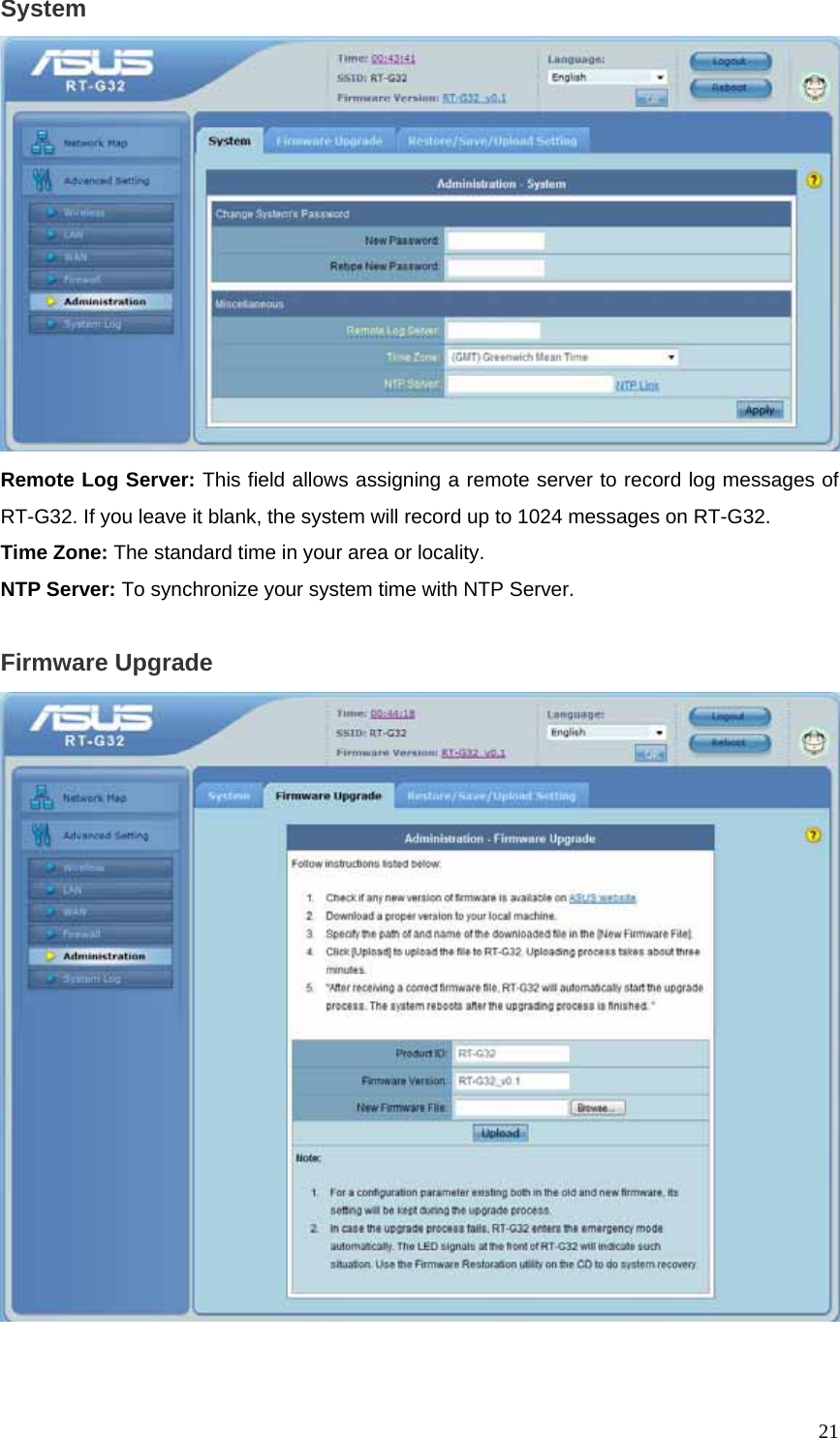  21System  Remote Log Server: This field allows assigning a remote server to record log messages of RT-G32. If you leave it blank, the system will record up to 1024 messages on RT-G32. Time Zone: The standard time in your area or locality. NTP Server: To synchronize your system time with NTP Server.  Firmware Upgrade   