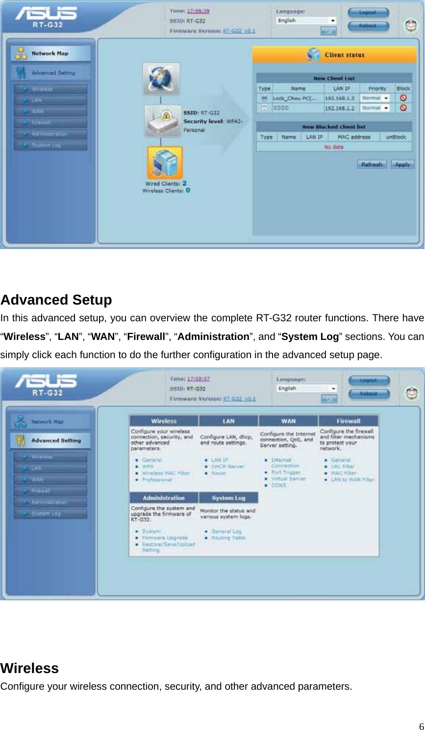  6   Advanced Setup In this advanced setup, you can overview the complete RT-G32 router functions. There have “Wireless”, “LAN”, “WAN”, “Firewall”, “Administration”, and “System Log” sections. You can simply click each function to do the further configuration in the advanced setup page.     Wireless Configure your wireless connection, security, and other advanced parameters. 