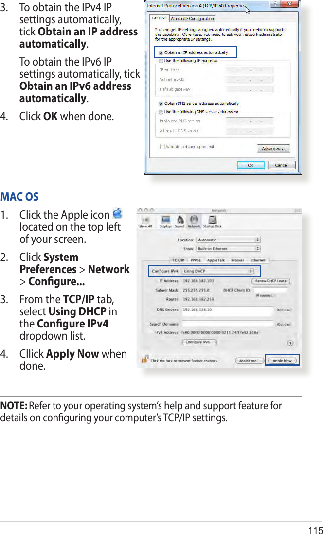 1153.  To obtain the IPv4 IP settings automatically, tick Obtain an IP address automatically.   To obtain the IPv6 IP settings automatically, tick Obtain an IPv6 address automatically. 4. Click OK when done.MAC OS1.  Click the Apple icon   located on the top left of your screen.2. Click System Preferences &gt; Network &gt; Conﬁgure...3.  From the TCP/IP tab, select Using DHCP in the Conﬁgure IPv4 dropdown list.4. Cllick Apply Now when done.NOTE: Refer to your operating system’s help and support feature for details on conﬁguring your computer’s TCP/IP settings.