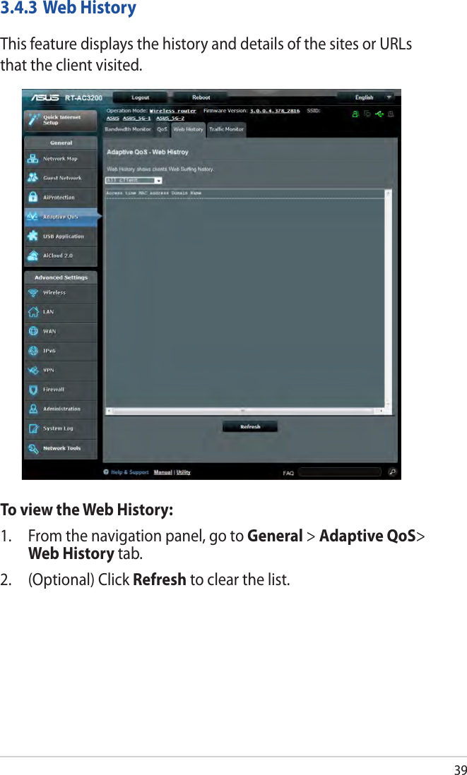 393.4.3 Web HistoryThis feature displays the history and details of the sites or URLs that the client visited.To view the Web History:1.  From the navigation panel, go to General &gt; Adaptive QoS&gt; Web History tab.2.  (Optional) Click Refresh to clear the list. 
