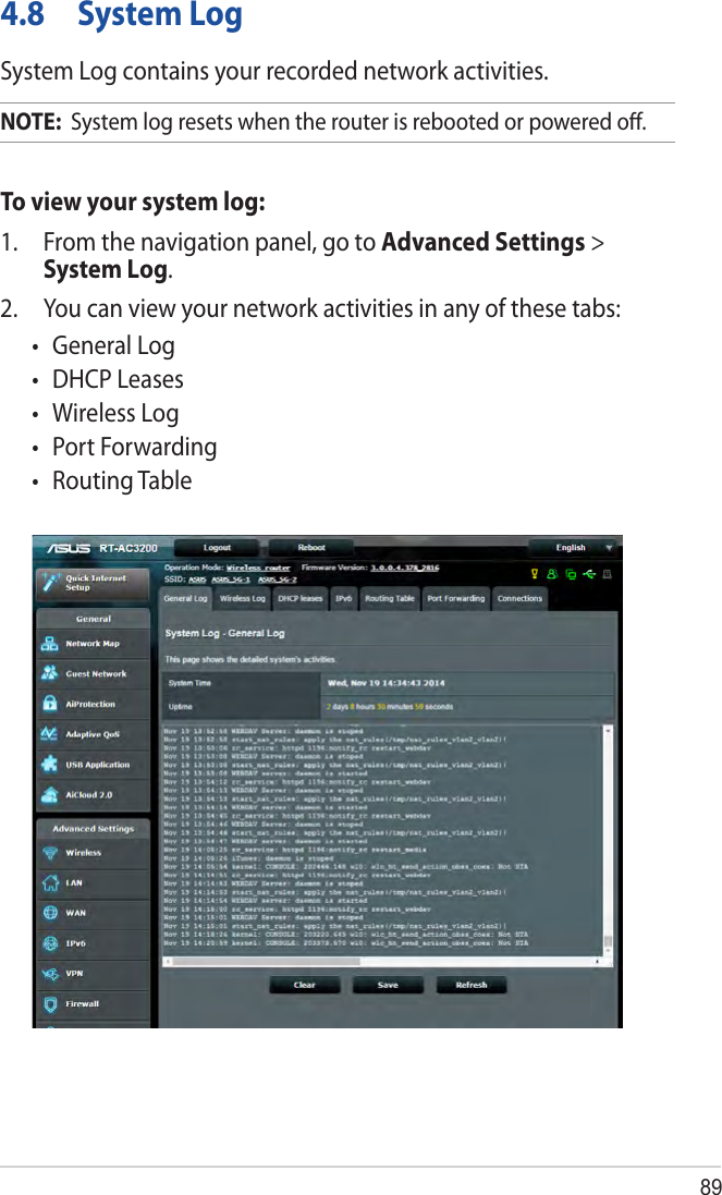894.8  System LogSystem Log contains your recorded network activities.NOTE:  System log resets when the router is rebooted or powered oﬀ.To view your system log:1.  From the navigation panel, go to Advanced Settings &gt; System Log.2.  You can view your network activities in any of these tabs:• GeneralLog• DHCPLeases• WirelessLog• PortForwarding• RoutingTable