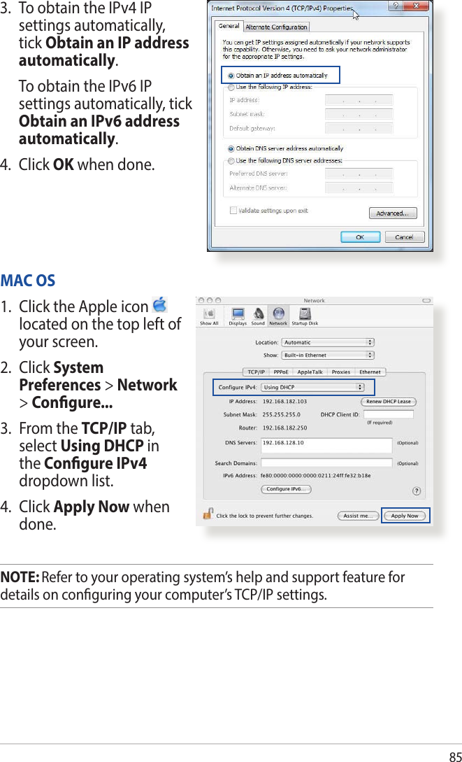 853.  To obtain the IPv4 IP settings automatically, tick Obtain an IP address automatically.   To obtain the IPv6 IP settings automatically, tick Obtain an IPv6 address automatically. 4. Click OK when done.MAC OS1.  Click the Apple icon   located on the top left of your screen.2. Click System Preferences &gt; Network &gt; Congure...3.  From the TCP/IP tab, select Using DHCP in the Congure IPv4 dropdown list.4. Click Apply Now when done.NOTE: Refer to your operating system’s help and support feature for details on conguring your computer’s TCP/IP settings.