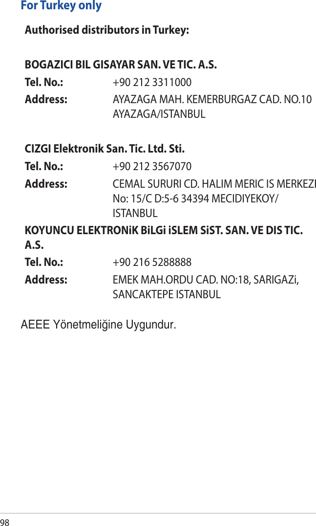 98For Turkey onlyAEEE Yönetmeliğine Uygundur.Authorised distributors in Turkey:BOGAZICI BIL GISAYAR SAN. VE TIC. A.S.Tel. No.:  +90 212 3311000Address: AYAZAGA MAH. KEMERBURGAZ CAD. NO.10 AYAZAGA/ISTANBULCIZGI Elektronik San. Tic. Ltd. Sti.Tel. No.:  +90 212 3567070Address: CEMAL SURURI CD. HALIM MERIC IS MERKEZI No: 15/C D:5-6 34394 MECIDIYEKOY/ISTANBULKOYUNCU ELEKTRONiK BiLGi iSLEM SiST. SAN. VE DIS TIC. A.S.Tel. No.:  +90 216 5288888Address: EMEK MAH.ORDU CAD. NO:18, SARIGAZi, SANCAKTEPE ISTANBUL