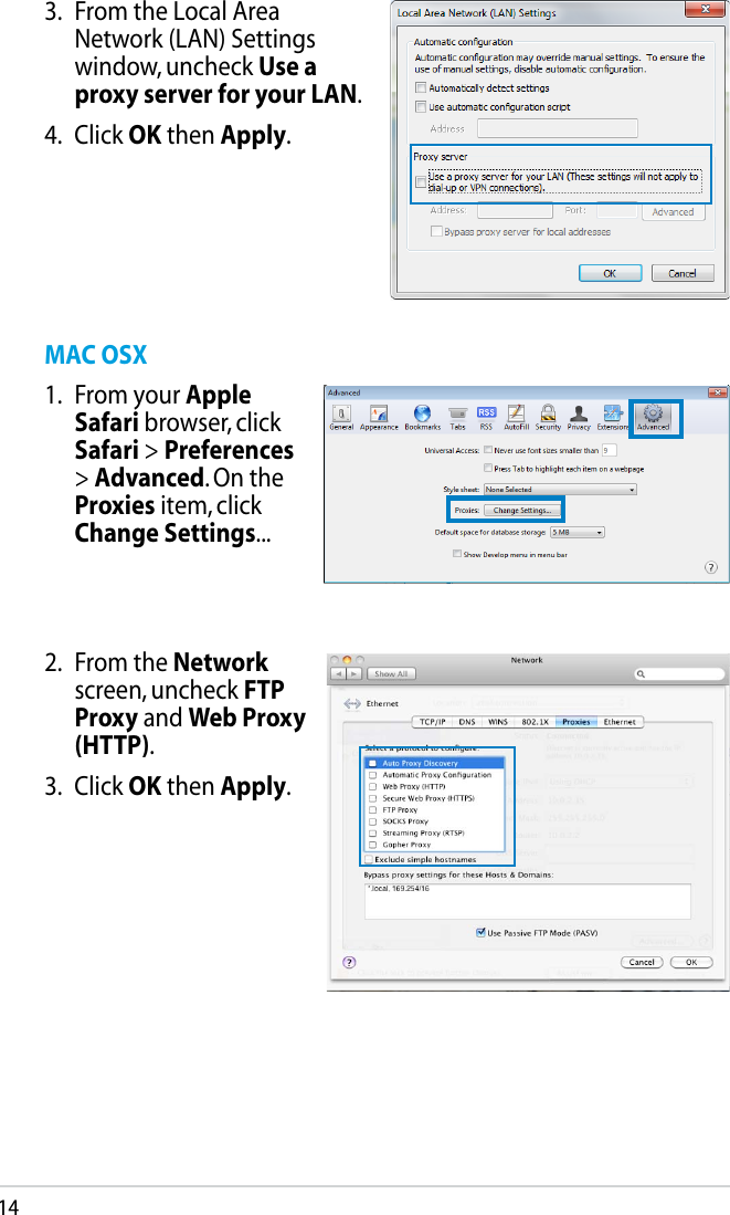 143.  From the Local Area Network (LAN) Settings window, uncheck Use a proxy server for your LAN.4.  Click OK then Apply.MAC OSX1.  From your Apple Safari browser, click Safari &gt; Preferences &gt; Advanced. On the Proxies item, click Change Settings...2.  From the Network screen, uncheck FTP Proxy and Web Proxy (HTTP).3.  Click OK then Apply.