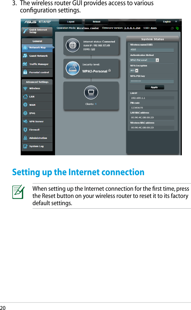 20Setting up the Internet connectionWhen setting up the Internet connection for the ﬁrst time, press the Reset button on your wireless router to reset it to its factory default settings.3.  The wireless router GUI provides access to various conﬁguration settings.
