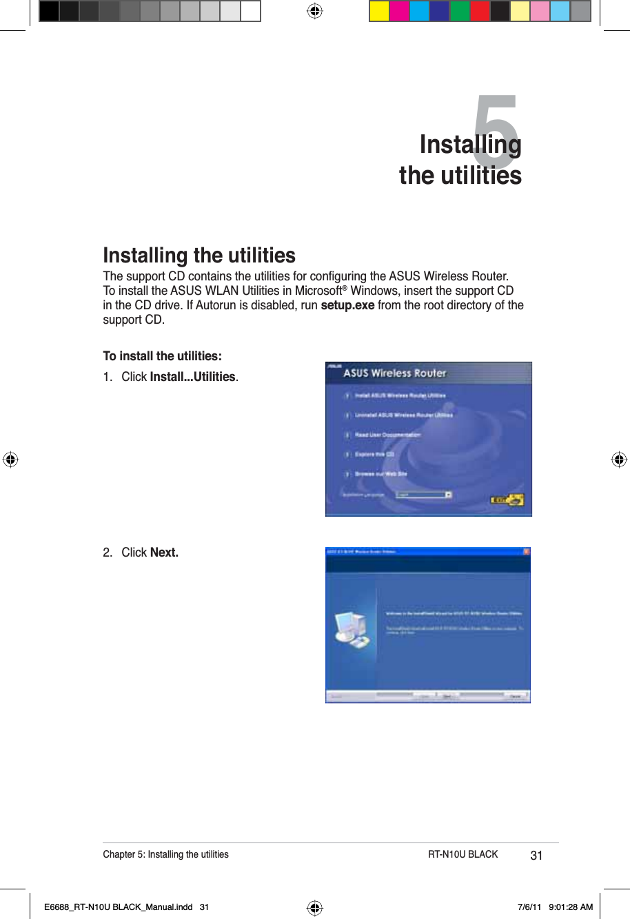 31Chapter 5: Installing the utilities          RT-N10U BLACK5Installingthe utilities2. Click Next.Installing the utilities7KHVXSSRUW&amp;&apos;FRQWDLQVWKHXWLOLWLHVIRUFRQÀJXULQJWKH$686:LUHOHVV5RXWHUTo install the ASUS WLAN Utilities in Microsoft® Windows, insert the support CD in the CD drive. If Autorun is disabled, run setup.exe from the root directory of the support CD.To install the utilities: 1. Click Install...Utilities.E6688_RT-N10U BLACK_Manual.indd   31 7/6/11   9:01:28 AM