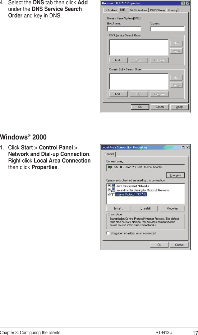 17Chapter 3: Conguring the clients                      RT-N13U4.  Select the DNS tab then click Add under the DNS Service Search Order and key in DNS.Windows® 20001.  Click Start &gt; Control Panel &gt; Network and Dial-up Connection. Right-click Local Area Connection then click Properties.