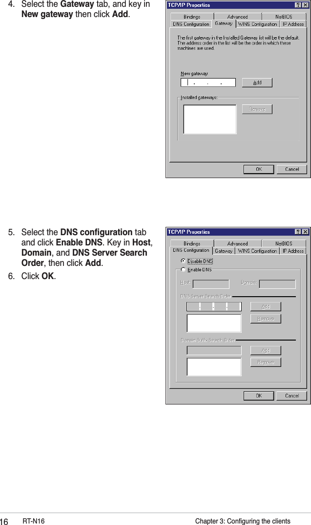 16 RT-N16           Chapter 3: Conﬁguring the clients4. Select the Gateway tab, and key in New gateway then click Add.5. Select the DNS conﬁguration tab and click Enable DNS. Key in Host, Domain, and DNS Server Search Order, then click Add.6. Click OK.