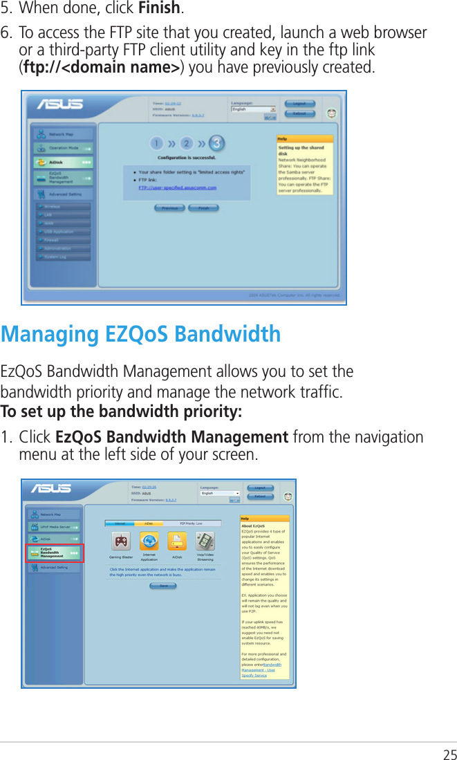 25Managing EZQoS BandwidthEzQoS Bandwidth Management allows you to set the bandwidth priority and manage the network trafﬁc.To set up the bandwidth priority:1. Click EzQoS Bandwidth Management from the navigation menu at the left side of your screen.5. When done, click Finish.6. To access the FTP site that you created, launch a web browser or a third-party FTP client utility and key in the ftp link  (ftp://&lt;domain name&gt;) you have previously created.