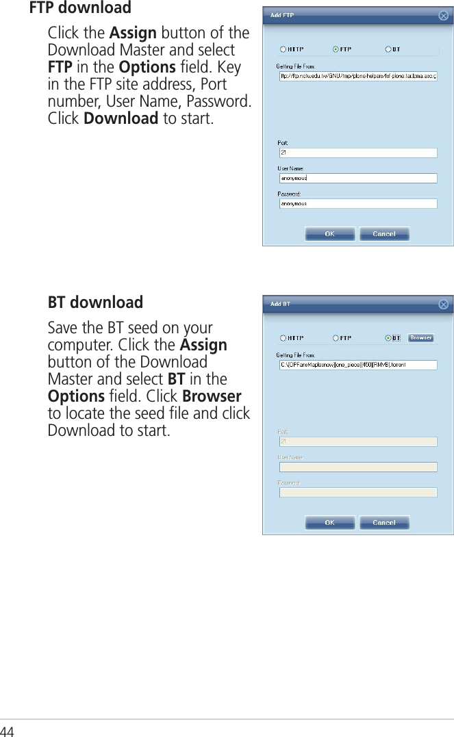 44 BT download  Save the BT seed on your computer. Click the Assign button of the Download Master and select BT in the Options ﬁeld. Click Browser to locate the seed ﬁle and click Download to start.FTP download  Click the Assign button of the Download Master and select FTP in the Options ﬁeld. Key in the FTP site address, Port number, User Name, Password. Click Download to start.