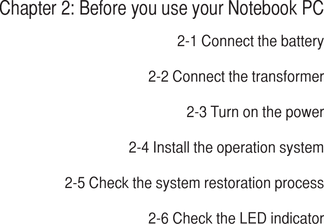 Chapter 2Chapter 2: Before you use your Notebook PC2-1 Connect the battery2-2 Connect the transformer2-3 Turn on the power2-4 Install the operation system2-5 Check the system restoration process2-6 Check the LED indicator