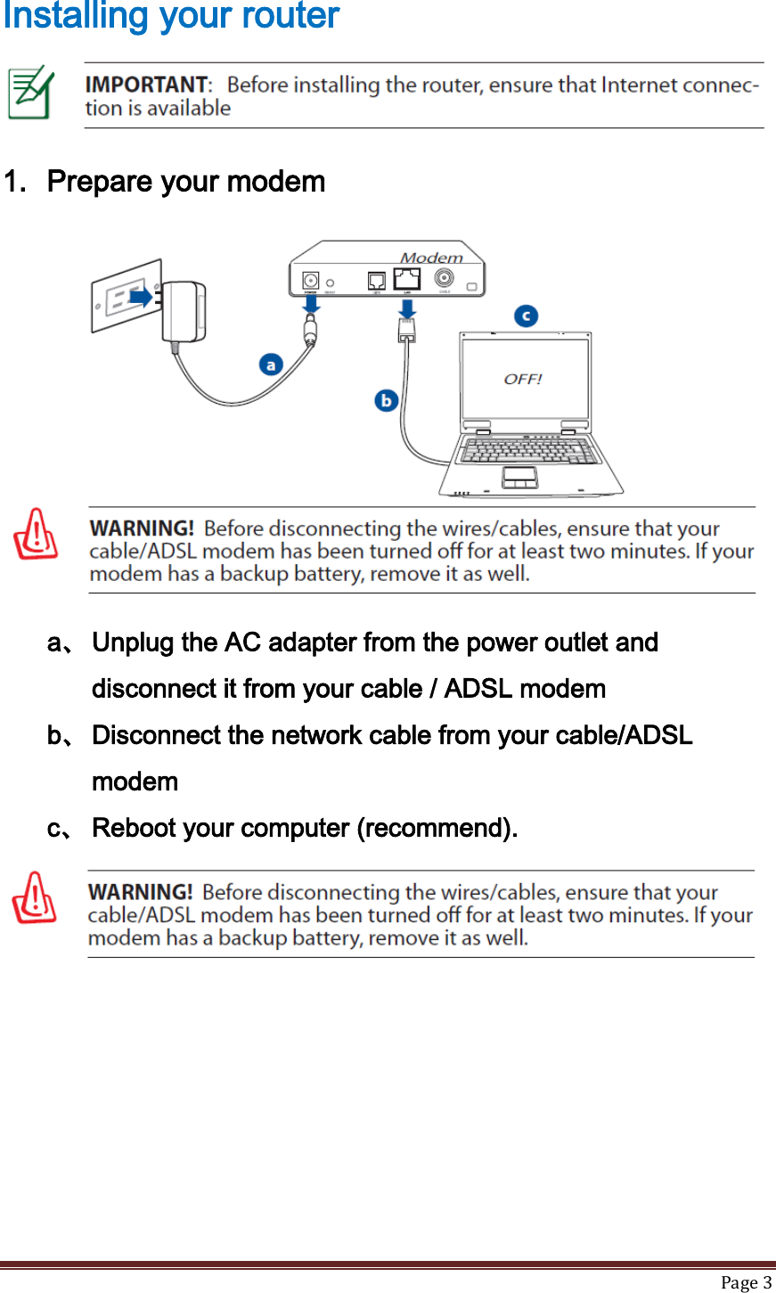   Page 3  Installing your router    1. Prepare your modem  a、 Unplug the AC adapter from the power outlet and disconnect it from your cable / ADSL modem b、 Disconnect the network cable from your cable/ADSL modem c、 Reboot your computer (recommend).      