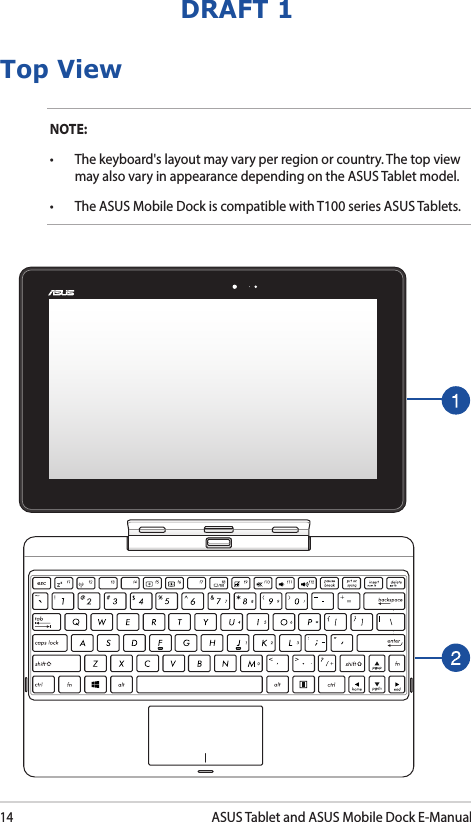 14ASUS Tablet and ASUS Mobile Dock E-ManualDRAFT 1Top ViewNOTE: • The keyboard&apos;s layout may vary per region or country. The top view may also vary in appearance depending on the ASUS Tablet model.• TheASUSMobileDockiscompatiblewithT100seriesASUSTablets.
