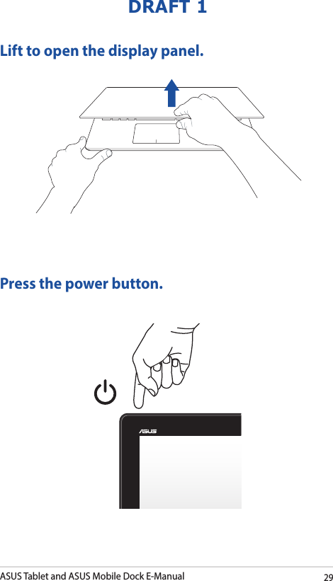 ASUS Tablet and ASUS Mobile Dock E-Manual29DRAFT 1Lift to open the display panel.Press the power button.