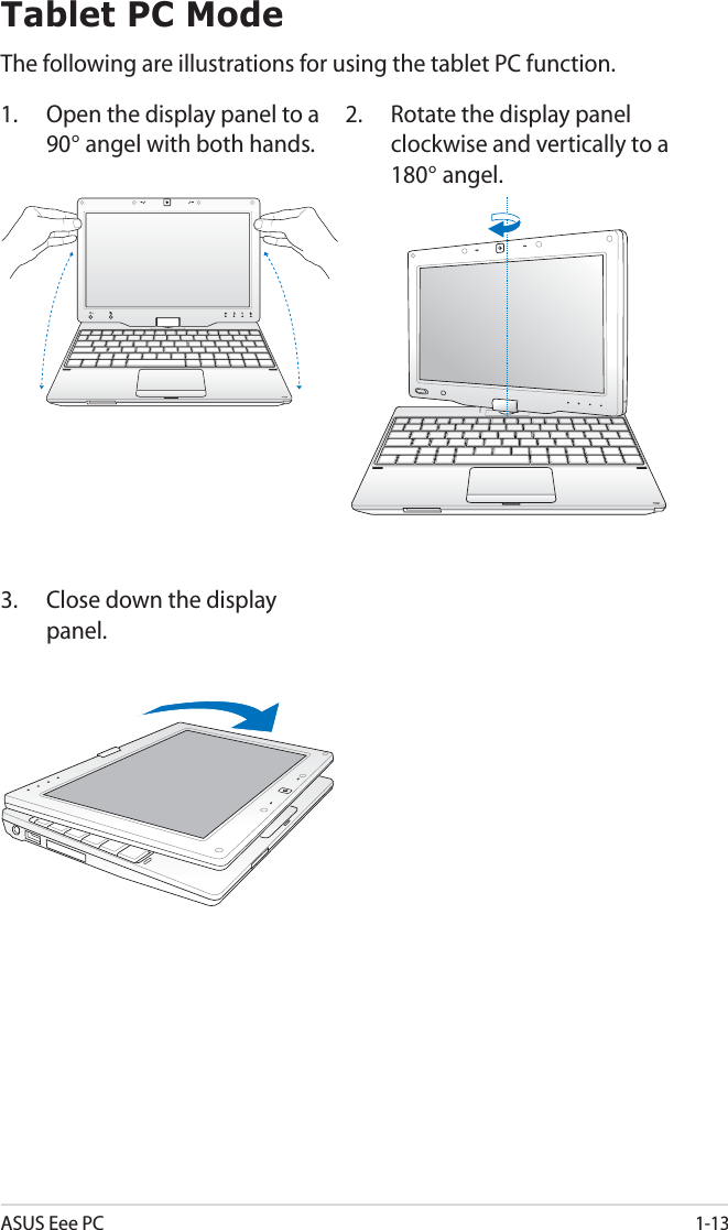 ASUS Eee PC1-13Tablet PC ModeThe following are illustrations for using the tablet PC function.2.  Rotate the display panel clockwise and vertically to a 180° angel.1.  Open the display panel to a 90° angel with both hands.3.  Close down the display panel.