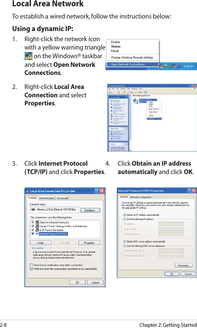 Chapter 2: Getting Started2-8Local Area NetworkTo establish a wired network, follow the instructions below:Using a dynamic IP:1.  Right-click the network icon with a yellow warning triangle  on the Windows® taskbar and select Open Network Connections.3. Click Internet Protocol (TCP/IP) and click Properties.2. Right-click Local Area Connection and select Properties.4. Click Obtain an IP address automatically and click OK.