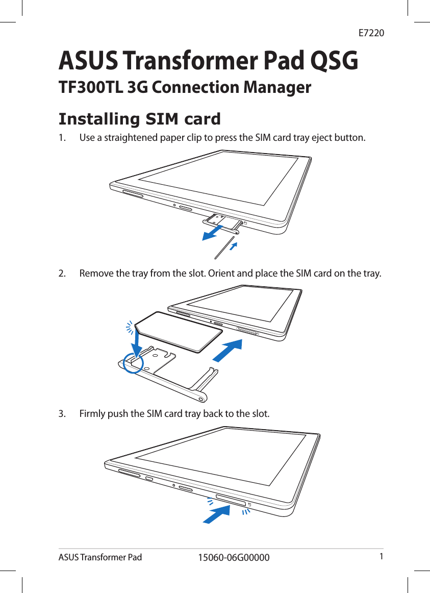 ASUS Transformer Pad1ASUS Transformer Pad QSGTF300TL 3G Connection Manager E7220Installing SIM card1.  Use a straightened paper clip to press the SIM card tray eject button.2.  Remove the tray from the slot. Orient and place the SIM card on the tray.15060-06G000003.  Firmly push the SIM card tray back to the slot.
