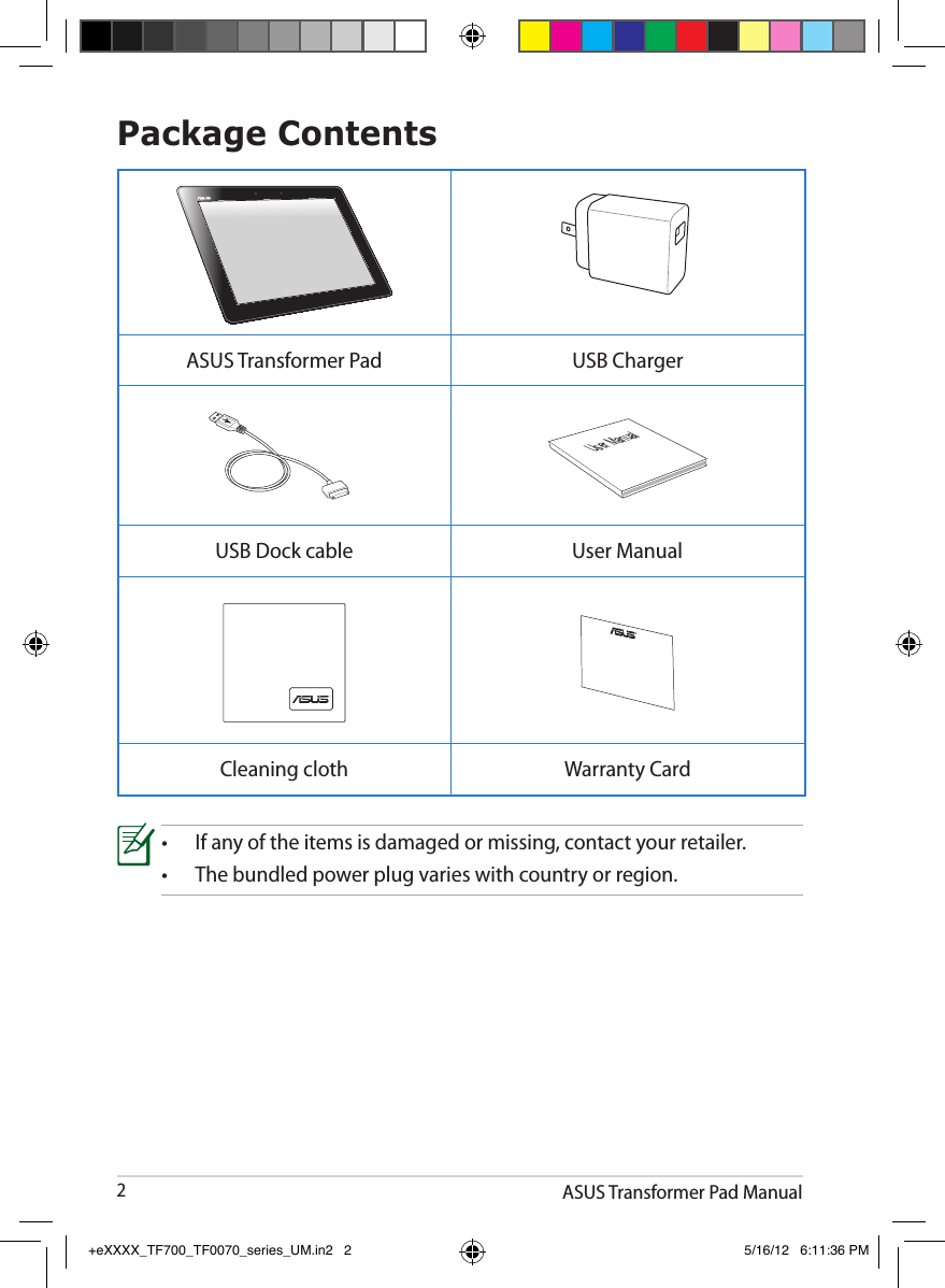 ASUS Transformer Pad Manual2Package Contents•  If any of the items is damaged or missing, contact your retailer.•  The bundled power plug varies with country or region.ASUS Transformer Pad USB ChargerUser ManualUSB Dock cable User ManualCleaning cloth Warranty Card+eXXXX_TF700_TF0070_series_UM.in2   2 5/16/12   6:11:36 PM