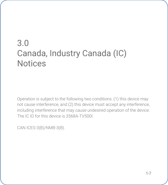1-73.0 Canada, Industry Canada (IC) NoticesOperation is subject to the following two conditions: (1) this device may notcauseinterference,and(2)thisdevicemustacceptanyinterference,including interference that may cause undesired operation of the device. TheICIDforthisdeviceis3568A-TV500I.CANICES-3(B)/NMB-3(B).Canada, Industry Canada (IC) Notices