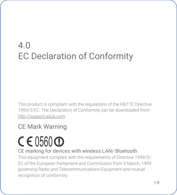 1-94.0 EC Declaration of ConformityThis product is compliant with the regulations of the R&amp;TTE Directive 1999/5/EC.TheDeclarationofConformitycanbedownloadedfromhttp://support.asus.com.EC Declaration of ConformityCE Mark Warning  CE marking for devices with wireless LAN/ BluetoothThisequipmentcomplieswiththerequirementsofDirective1999/5/ECoftheEuropeanParliamentandCommissionfrom9March,1999governing Radio and Telecommunications Equipment and mutual recognition of conformity.