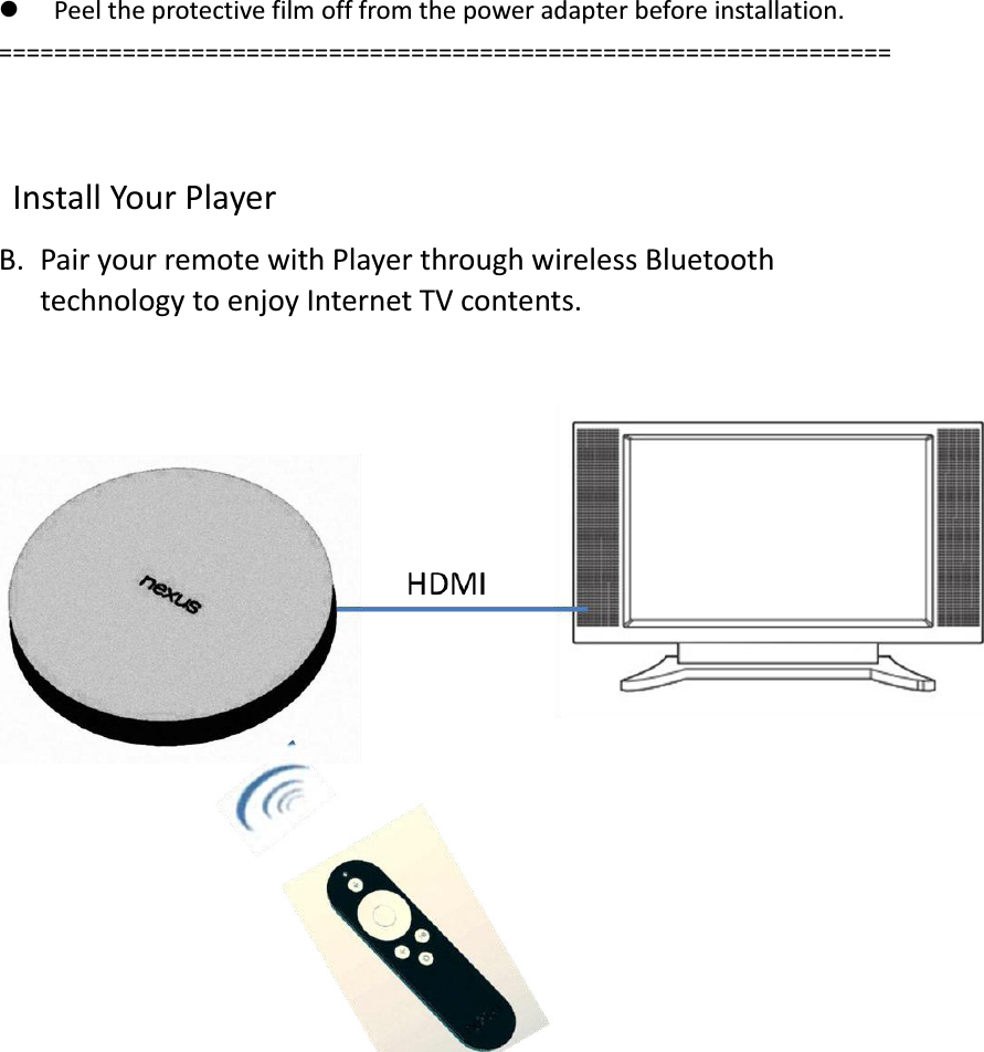 l Peel the protective film off from the power adapter before installation. =================================================================   Install Your Player B. Pair your remote with Player through wireless Bluetooth technology to enjoy Internet TV contents.               