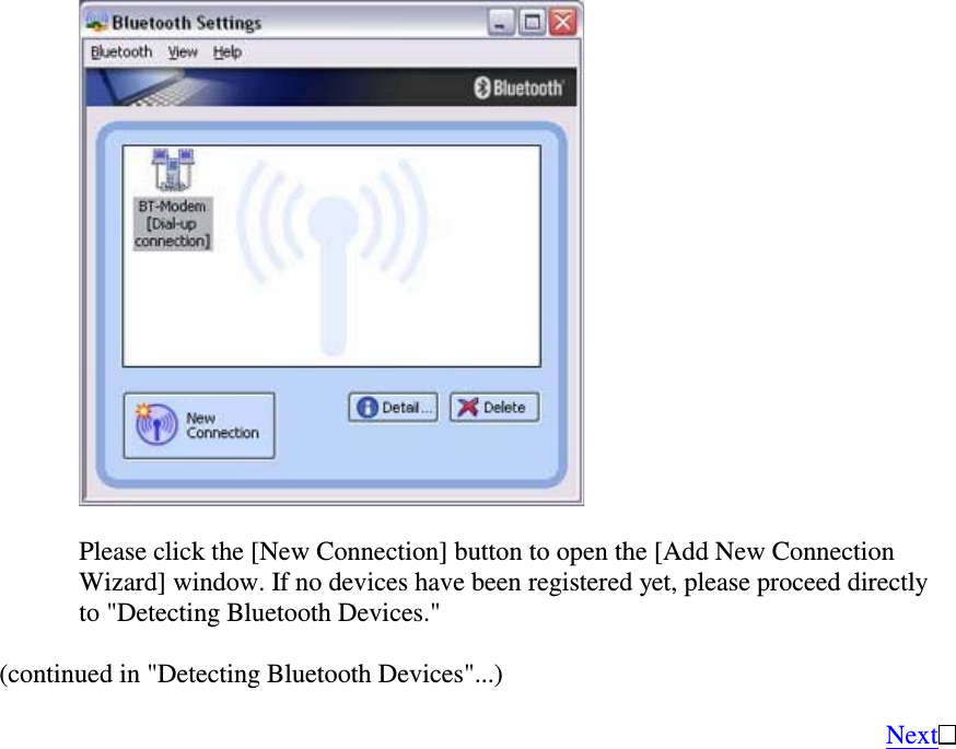 Please click the [New Connection] button to open the [Add New ConnectionWizard] window. If no devices have been registered yet, please proceed directlyto &quot;Detecting Bluetooth Devices.&quot;(continued in &quot;Detecting Bluetooth Devices&quot;...)Next