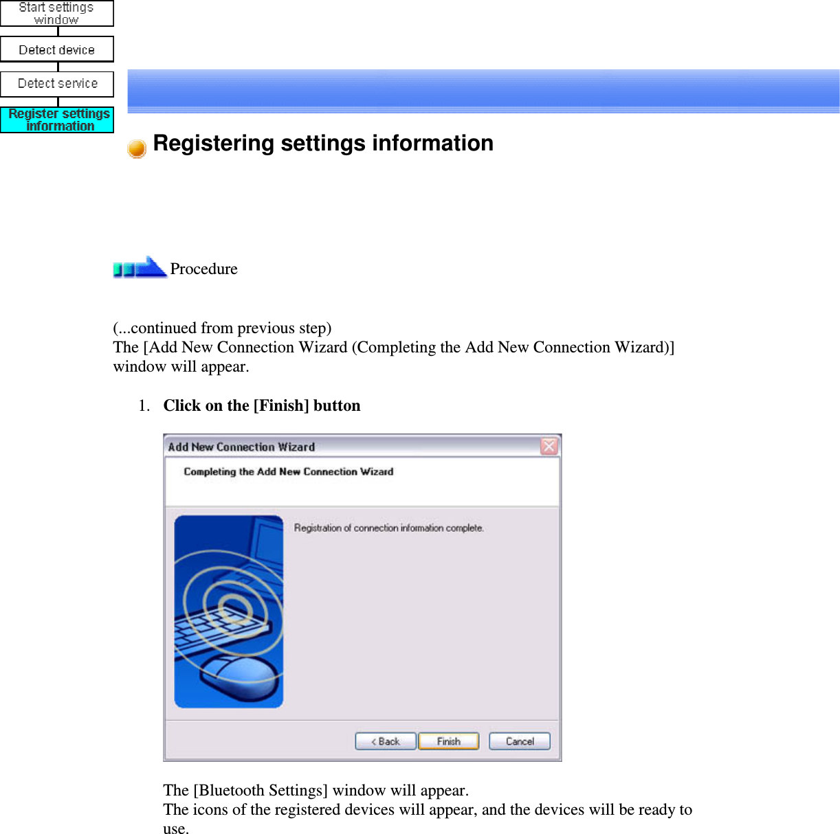 Registering settings informationProcedure(...continued from previous step)The [Add New Connection Wizard (Completing the Add New Connection Wizard)]window will appear.1. Click on the [Finish] buttonThe [Bluetooth Settings] window will appear.The icons of the registered devices will appear, and the devices will be ready touse.