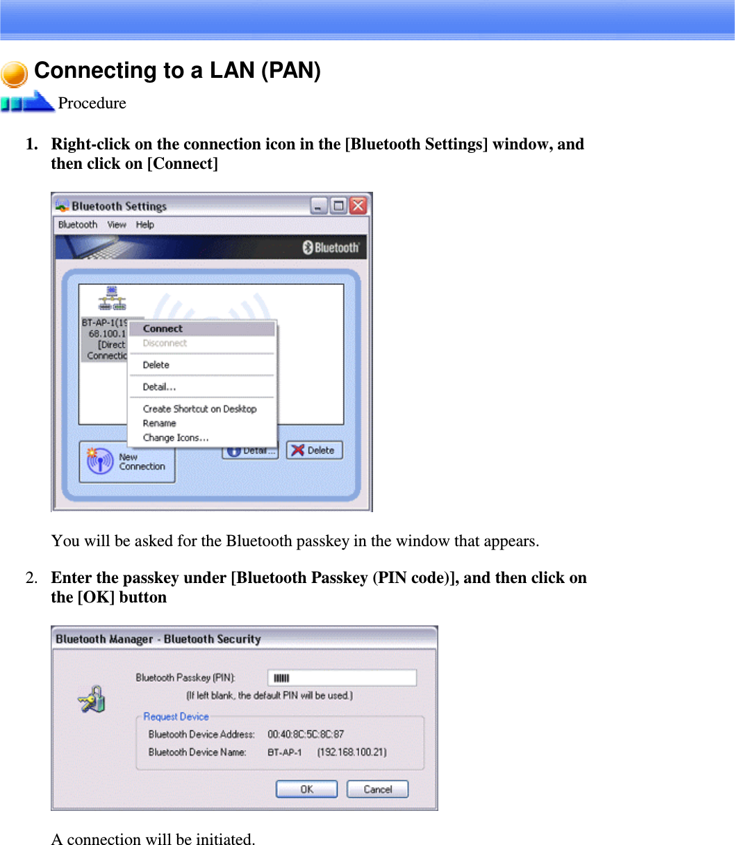 Connecting to a LAN (PAN)Procedure1. Right-clickontheconnectioniconinthe[BluetoothSettings]window,andthen click on [Connect]You will be asked for the Bluetooth passkey in the window that appears.2. Enter the passkey under [Bluetooth Passkey (PIN code)], and then click onthe [OK] buttonA connection will be initiated.
