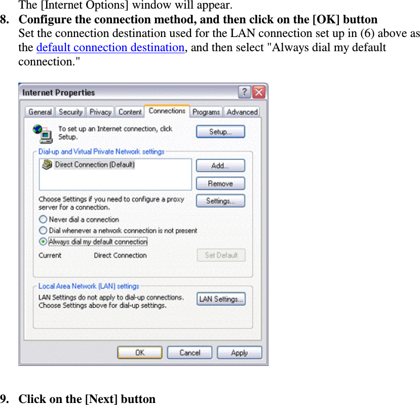 The [Internet Options] window will appear.8. Configure the connection method, and then click on the [OK] buttonSet the connection destination used for the LAN connection set up in (6) above asthe default connection destination, and then select &quot;Always dial my defaultconnection.&quot;9. Click on the [Next] button