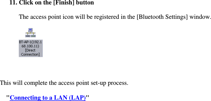 11. Click on the [Finish] buttonThe access point icon will be registered in the [Bluetooth Settings] window.This will complete the access point set-up process.&quot;Connecting to a LAN (LAP)&quot;