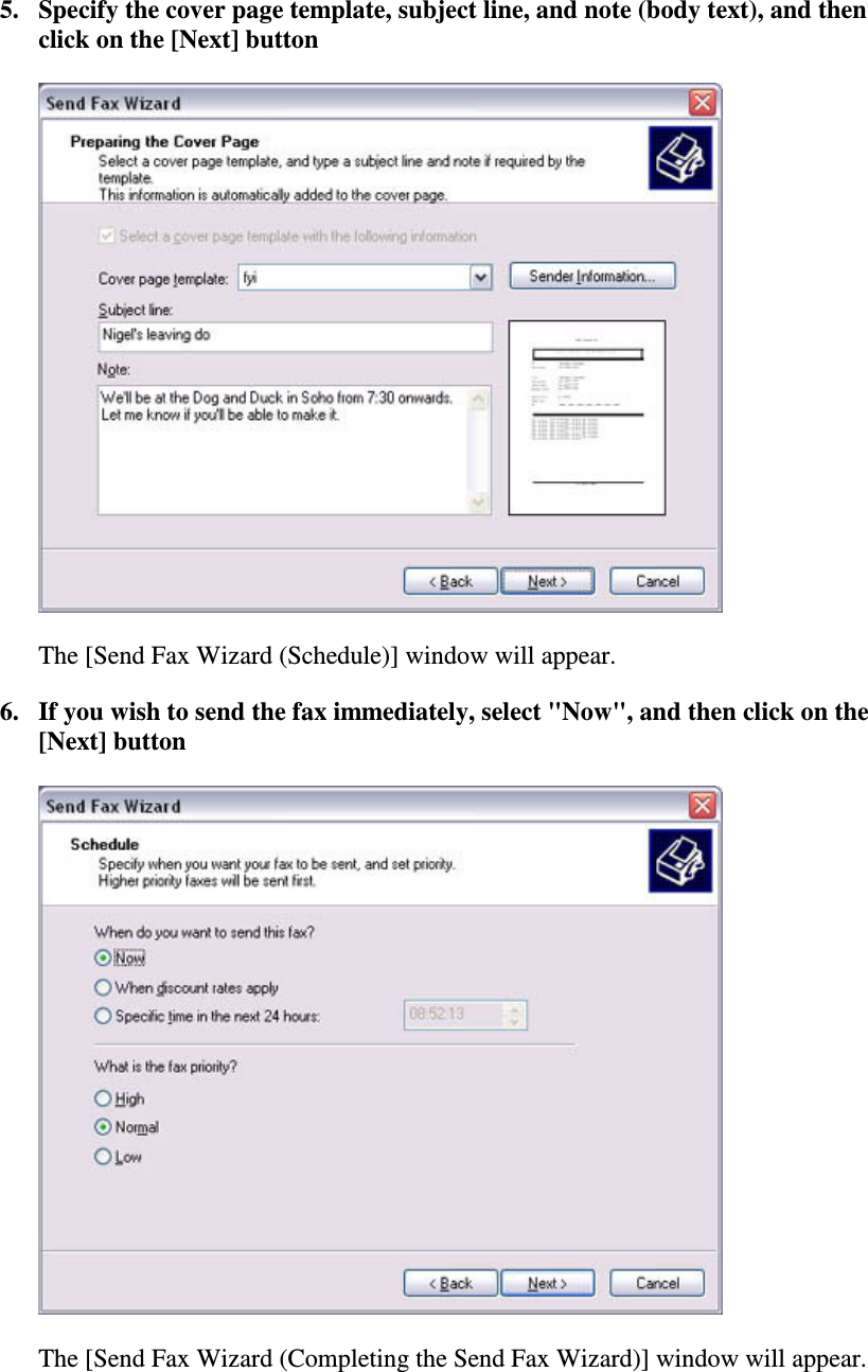 5. Specify the cover page template, subject line, and note (body text), and thenclick on the [Next] buttonThe [Send Fax Wizard (Schedule)] window will appear.6. If you wish to send the fax immediately,select&quot;Now&quot;,andthenclickonthe[Next] buttonThe [Send Fax Wizard (Completing the Send Fax Wizard)] window will appear.
