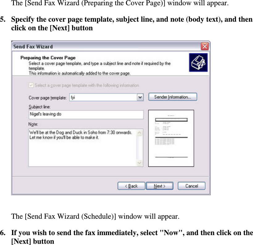 The [Send Fax Wizard (Preparing the Cover Page)] window will appear.5. Specify the cover page template, subject line, and note (body text), and thenclick on the [Next] buttonThe [Send Fax Wizard (Schedule)] window will appear.6. If you wish to send the fax immediately,select&quot;Now&quot;,andthenclickonthe[Next] button