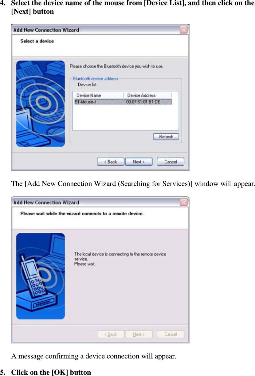 4. Select the device name of the mouse from [Device List], and then click on the[Next] buttonThe [Add New Connection Wizard (Searching for Services)] window will appear.A message confirming a device connection will appear.5. Click on the [OK] button