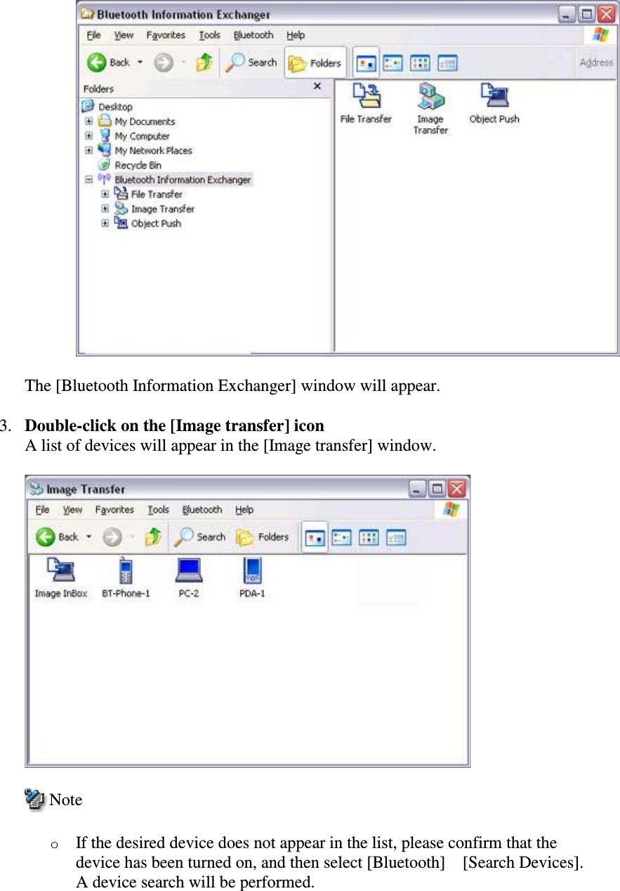 The [Bluetooth Information Exchanger] window will appear.3. Double-click on the [Image transfer] iconA list of devices will appear in the [Image transfer] window.NoteoIf the desired device does not appear in the list, please confirm that thedevice has been turned on, and then select [Bluetooth][Search Devices].A device search will be performed.