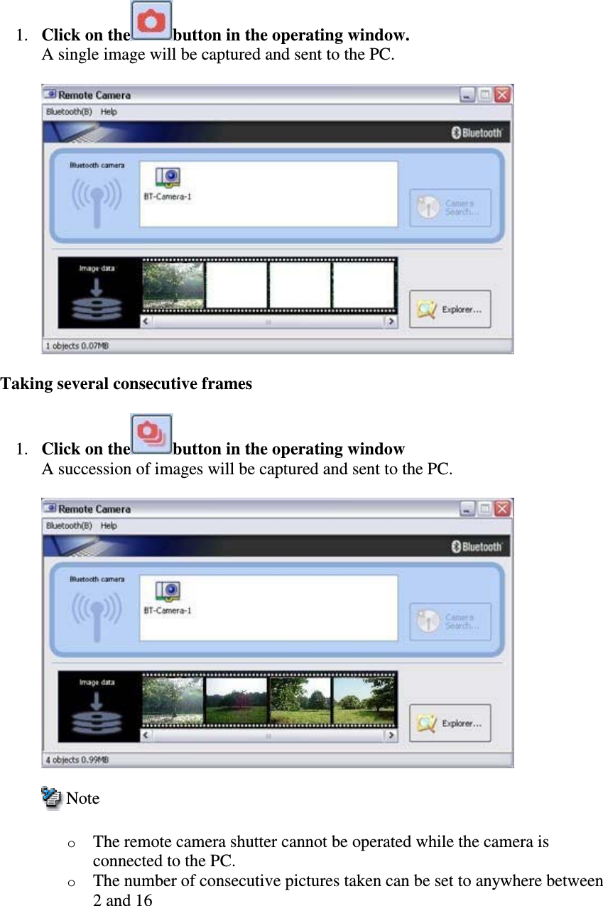 1. Clickonthe button in the operating window.A single image will be captured and sent to the PC.Taking several consecutive frames1. Clickonthe button in the operating windowA succession of images will be captured and sent to the PC.NoteoThe remote camera shutter cannot be operated while the camera isconnected to the PC.oThe number of consecutive pictures taken can be set to anywhere between2 and 16
