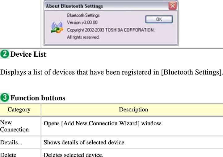 Device ListDisplays a list of devices that have been registered in [Bluetooth Settings].Function buttonsCategory DescriptionNewConnectionOpens [Add New Connection Wizard] window.Details... Shows details of selected device.Delete Deletes selected device.