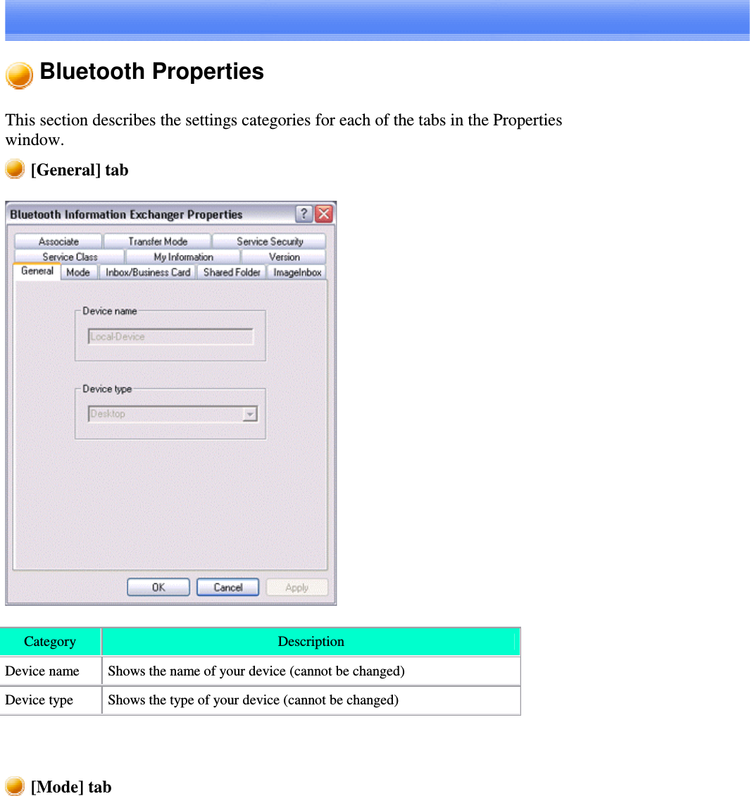 Bluetooth PropertiesThis section describes the settings categories for each of the tabs in the Propertieswindow.[General] tabCategory DescriptionDevice name Shows the name of your device (cannot be changed)Device type Shows the type of your device (cannot be changed)[Mode] tab