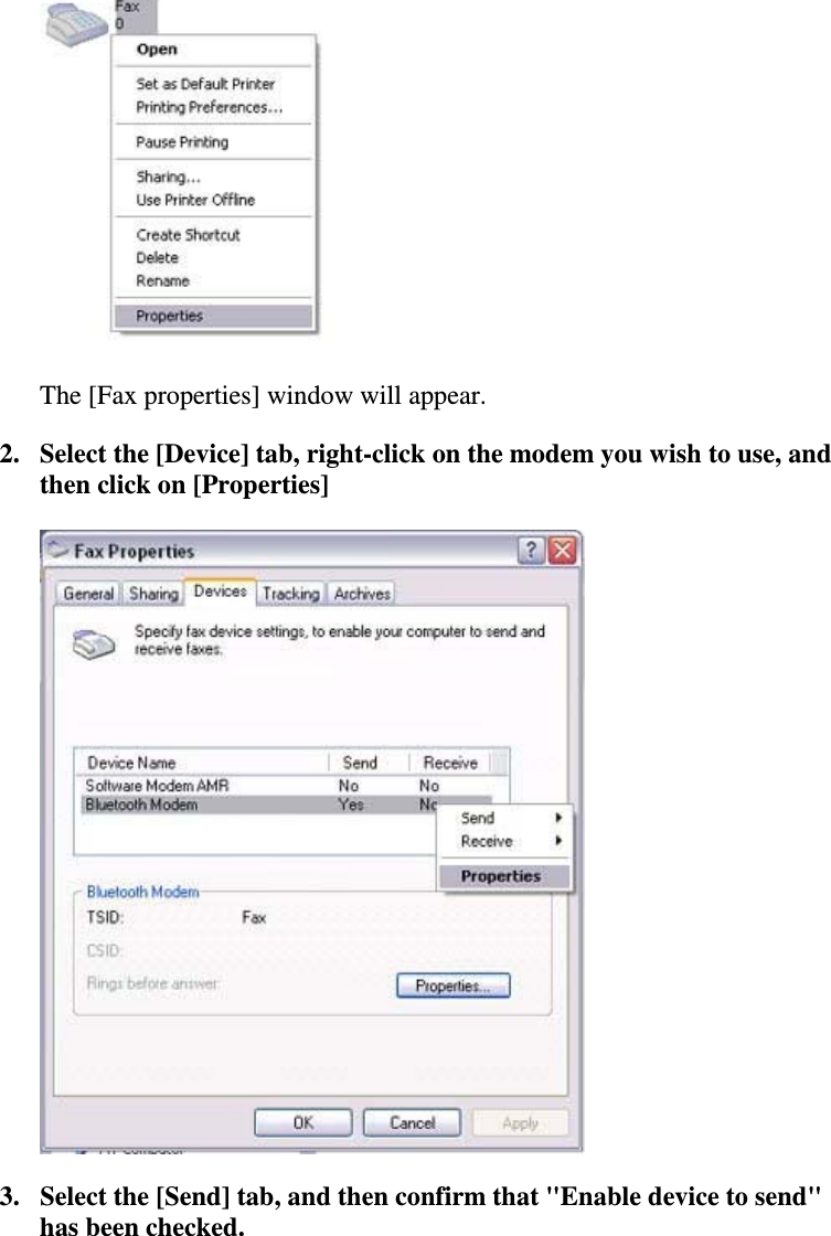 The [Fax properties] window will appear.2. Select the [Device] tab, right-click on the modem you wish to use, andthen click on [Properties]3. Select the [Send] tab, and then confirm that &quot;Enable device to send&quot;has been checked.