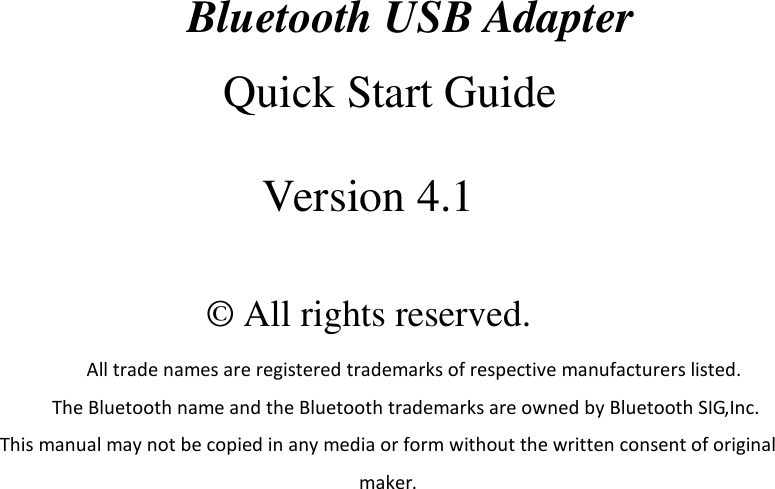     Bluetooth USB Adapter Quick Start Guide  Version 4.1   © All rights reserved. All trade names are registered trademarks of respective manufacturers listed. The Bluetooth name and the Bluetooth trademarks are owned by Bluetooth SIG,Inc. This manual may not be copied in any media or form without the written consent of original maker.    