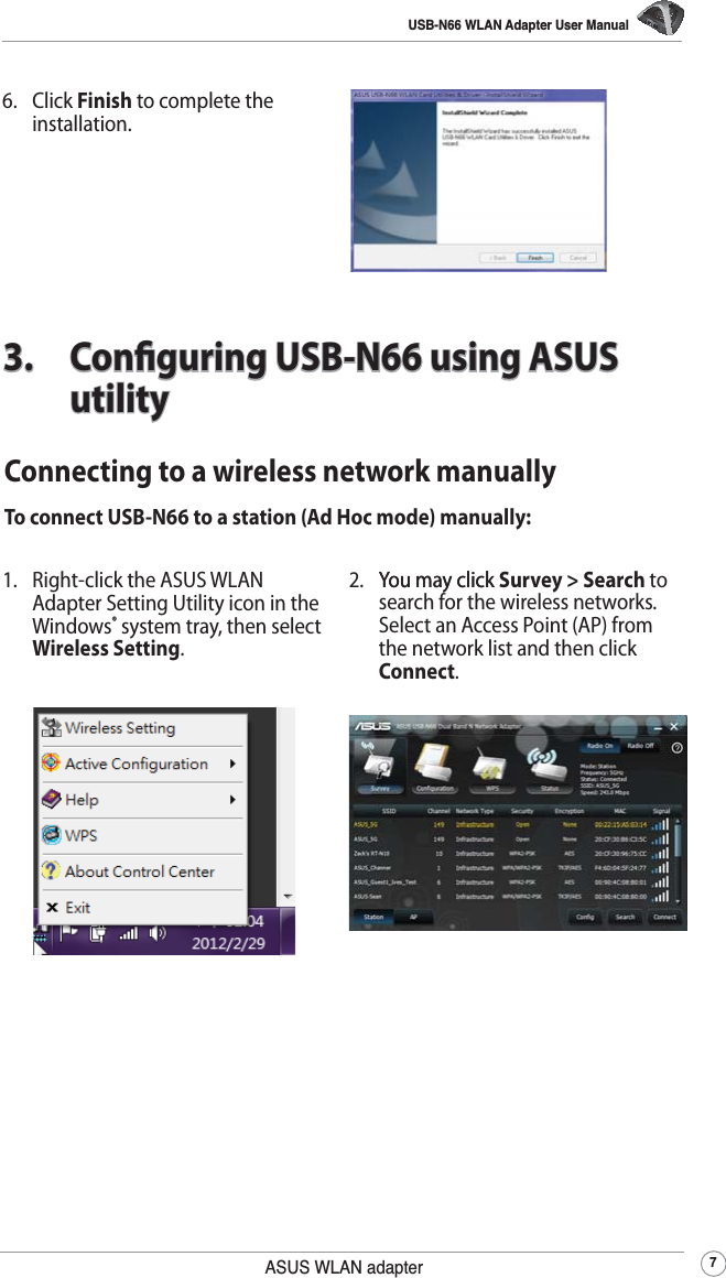 USB-N66 WLAN Adapter User Manual7ASUS WLAN adapterConnecting to a wireless network manuallyTo connect USB-N66 to a station (Ad Hoc mode) manually:2. You may clickYou may click Survey &gt; Search to search for the wireless networks. Select an Access Point (AP) from the network list and then click Connect.1.  Right-click the ASUS WLAN Adapter Setting Utility icon in the  Windows® system tray, then select Wireless Setting.3.  Conguring USB-N66 using ASUS utility6. Click Finish to complete the installation.