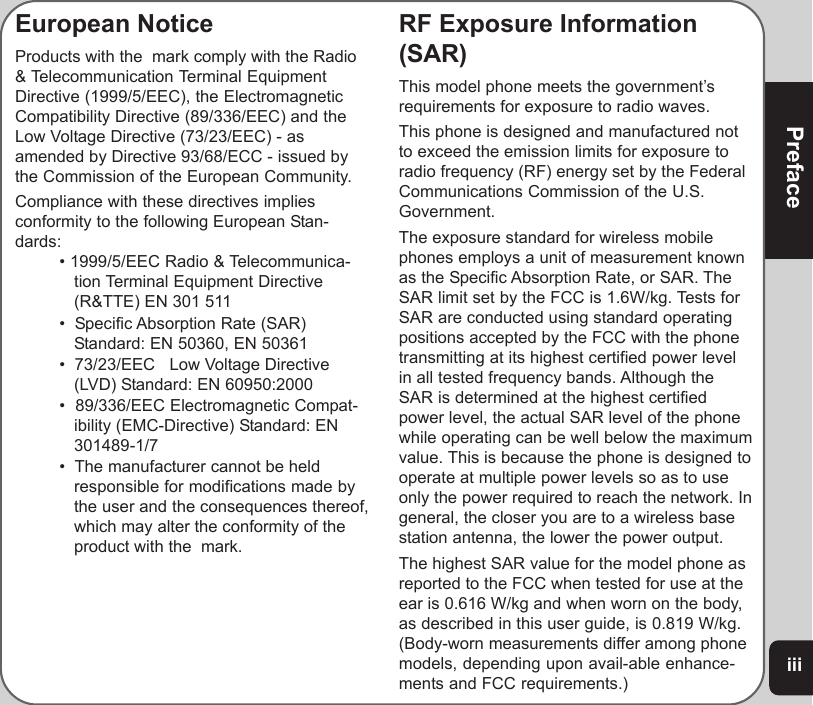iiiPrefaceEuropean NoticeProducts with the  mark comply with the Radio&amp; Telecommunication Terminal EquipmentDirective (1999/5/EEC), the ElectromagneticCompatibility Directive (89/336/EEC) and theLow Voltage Directive (73/23/EEC) - asamended by Directive 93/68/ECC - issued bythe Commission of the European Community.Compliance with these directives impliesconformity to the following European Stan-dards:• 1999/5/EEC Radio &amp; Telecommunica-tion Terminal Equipment Directive(R&amp;TTE) EN 301 511•  Specific Absorption Rate (SAR)Standard: EN 50360, EN 50361•  73/23/EEC   Low Voltage Directive(LVD) Standard: EN 60950:2000•  89/336/EEC Electromagnetic Compat-ibility (EMC-Directive) Standard: EN301489-1/7•  The manufacturer cannot be heldresponsible for modifications made bythe user and the consequences thereof,which may alter the conformity of theproduct with the  mark.RF Exposure Information(SAR)This model phone meets the government’srequirements for exposure to radio waves.This phone is designed and manufactured notto exceed the emission limits for exposure toradio frequency (RF) energy set by the FederalCommunications Commission of the U.S.Government.The exposure standard for wireless mobilephones employs a unit of measurement knownas the Specific Absorption Rate, or SAR. TheSAR limit set by the FCC is 1.6W/kg. Tests forSAR are conducted using standard operatingpositions accepted by the FCC with the phonetransmitting at its highest certified power levelin all tested frequency bands. Although theSAR is determined at the highest certifiedpower level, the actual SAR level of the phonewhile operating can be well below the maximumvalue. This is because the phone is designed tooperate at multiple power levels so as to useonly the power required to reach the network. Ingeneral, the closer you are to a wireless basestation antenna, the lower the power output.The highest SAR value for the model phone asreported to the FCC when tested for use at theear is 0.616 W/kg and when worn on the body,as described in this user guide, is 0.819 W/kg.(Body-worn measurements differ among phonemodels, depending upon avail-able enhance-ments and FCC requirements.)