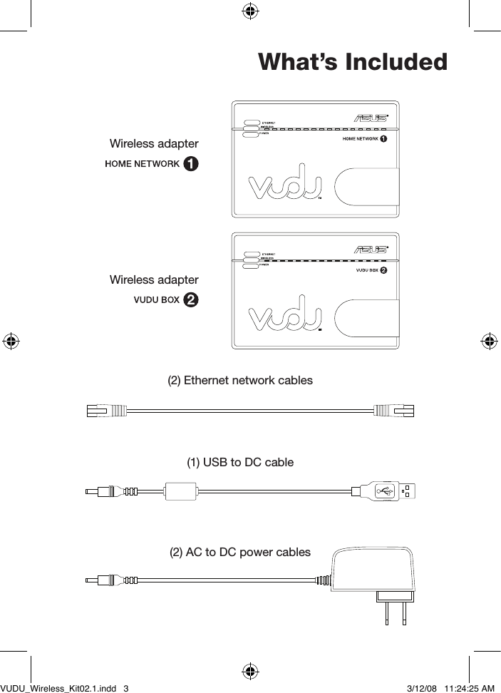 What’s Included(2) Ethernet network cables(1) USB to DC cable(2) AC to DC power cablesWireless adapterWireless adapterVUDU_Wireless_Kit02.1.indd   3 3/12/08   11:24:25 AM