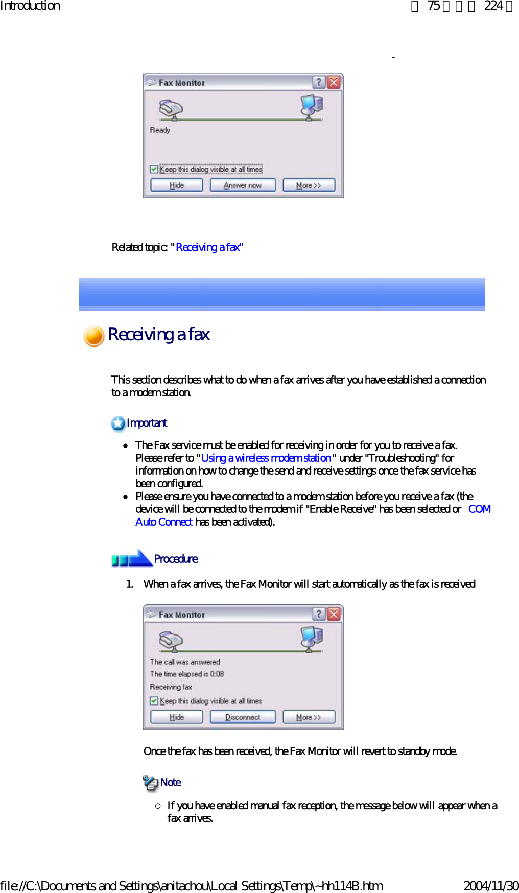 Introduction 第 75 頁，共 224 頁file://C:\Documents and Settings\anitachou\Local Settings\Temp\~hh114B.htm 2004/11/30 ,y Related topic: &quot;Receiving a fax&quot; This section describes what to do when a fax arrives after you have established a connection to a modem station.zThe Fax service must be enabled for receiving in order for you to receive a fax.Please refer to &quot;Using a wireless modem station &quot; under &quot;Troubleshooting&quot; for information on how to change the send and receive settings once the fax service has been configured. zPlease ensure you have connected to a modem station before you receive a fax (the device will be connected to the modem if &quot;Enable Receive&quot; has been selected or  COM Auto Connect has been activated). 1. When a fax arrives, the Fax Monitor will start automatically as the fax is received Once the fax has been received, the Fax Monitor will revert to standby mode. {If you have enabled manual fax reception, the message below will appear when a fax arrives.ImportantProcedureNoteReceiving a fax