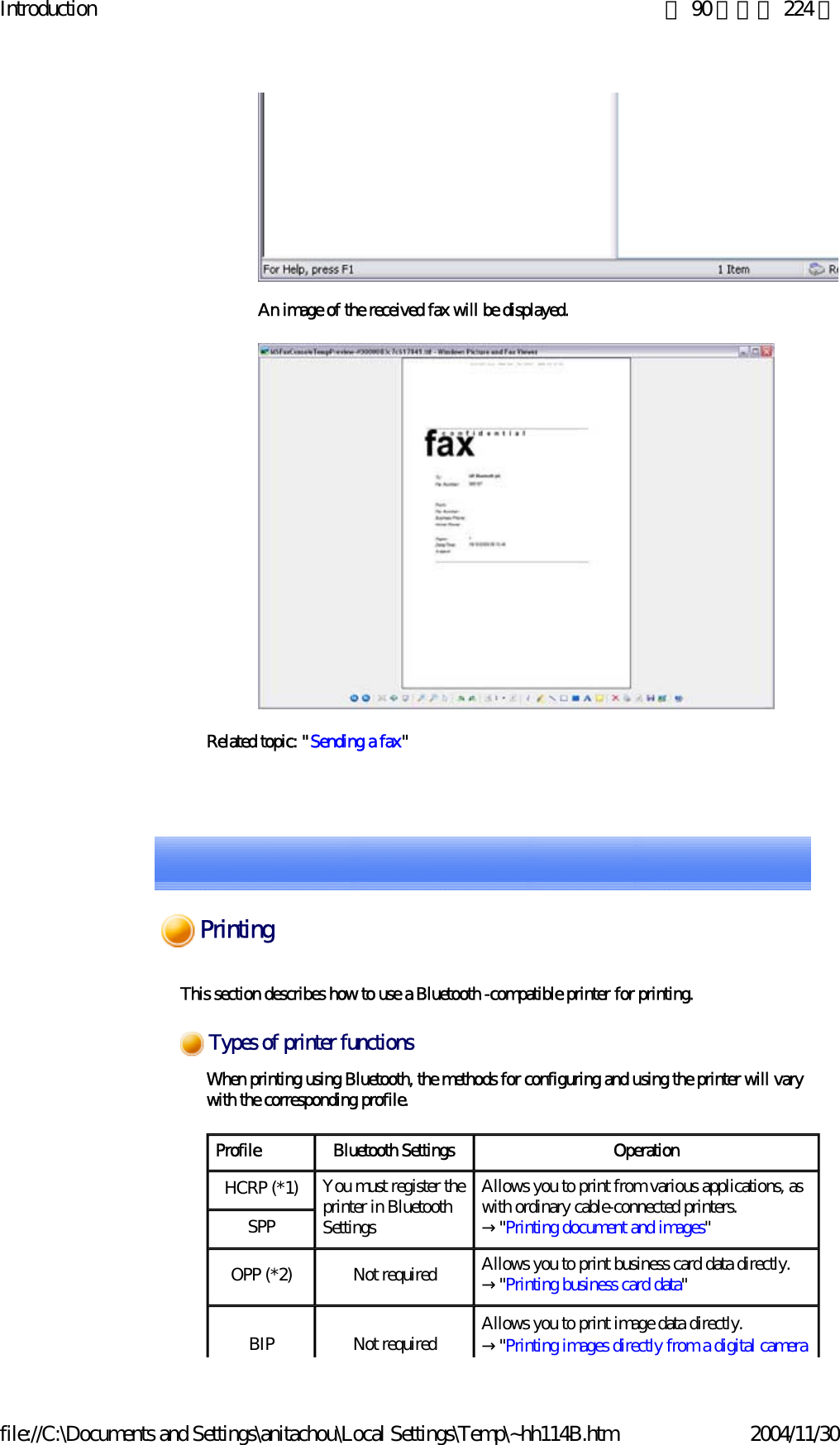 Introduction 第 90 頁，共 224 頁file://C:\Documents and Settings\anitachou\Local Settings\Temp\~hh114B.htm 2004/11/30 An image of the received fax will be displayed.Related topic: &quot;Sending a fax&quot;This section describes how to use a Bluetooth -compatible printer for printing.When printing using Bluetooth, the methods for configuring and using the printer will vary with the corresponding profile.Types of printer functionsProfile Bluetooth Settings OperationHCRP (*1) You must register the printer in Bluetooth SettingsAllows you to print from various applications, as with ordinary cable-connected printers.→&quot;Printing document and images&quot;SPPOPP (*2) Not required Allows you to print business card data directly.→&quot;Printing business card data&quot;BIP Not required Allows you to print image data directly. →&quot;Printing images directly from a digital camera Printing