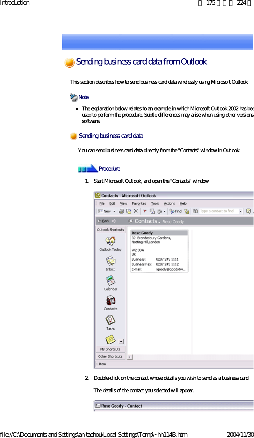 Introduction 第 175 頁，共 224 頁file://C:\Documents and Settings\anitachou\Local Settings\Temp\~hh114B.htm 2004/11/30This section describes how to send business card data wirelessly using Microsoft Outlook zThe explanation below relates to an example in which Microsoft Outlook 2002 has beeused to perform the procedure. Subtle differences may arise when using other versions software. You can send business card data directly from the &quot;Contacts&quot; window in Outlook.1. Start Microsoft Outlook, and open the &quot;Contacts&quot; window2. Double-click on the contact whose details you wish to send as a business cardThe details of the contact you selected will appear.NoteSending business card dataProcedureSending business card data from Outlook