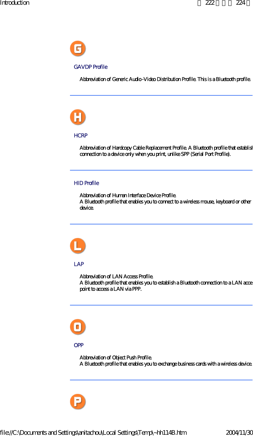 Introduction 第 222 頁，共 224 頁file://C:\Documents and Settings\anitachou\Local Settings\Temp\~hh114B.htm 2004/11/30GAVDP Profile Abbreviation of Generic Audio-Video Distribution Profile. This is a Bluetooth profile.HCRP Abbreviation of Hardcopy Cable Replacement Profile. A Bluetooth profile that establishconnection to a device only when you print, unlike SPP (Serial Port Profile). HID Profile Abbreviation of Human Interface Device Profile. A Bluetooth profile that enables you to connect to a wireless mouse, keyboard or other idevice. LAP Abbreviation of LAN Access Profile. A Bluetooth profile that enables you to establish a Bluetooth connection to a LAN accespoint to access a LAN via PPP.  OPP Abbreviation of Object Push Profile. A Bluetooth profile that enables you to exchange business cards with a wireless device. 